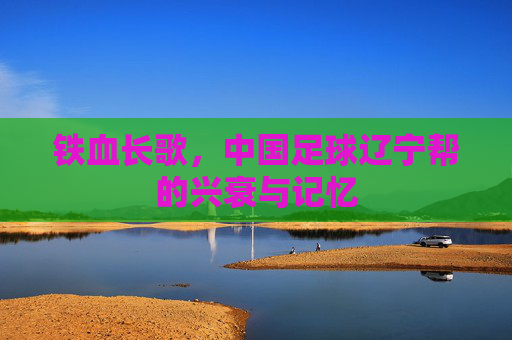 铁血长歌,中国足球辽宁帮的兴衰与记忆