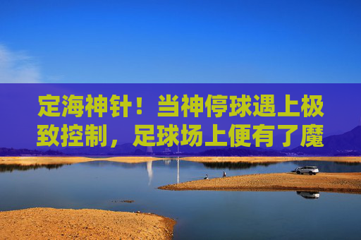 定海神针!当神停球遇上极致控制,足球场上便有了魔术