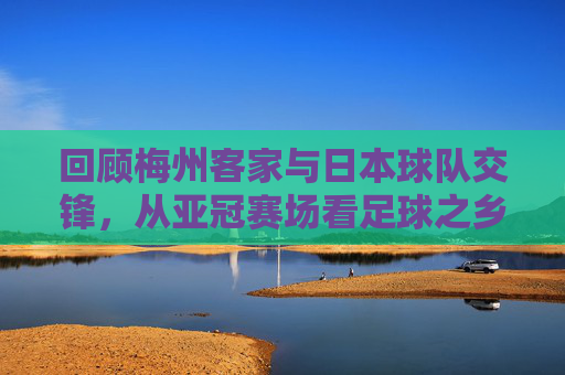 回顾梅州客家与日本球队交锋，从亚冠赛场看足球之乡的拼搏历程