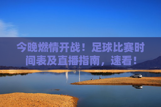 今晚燃情开战！足球比赛时间表及直播指南，速看！