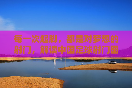 每一次起脚,都是对梦想的射门,解读中国足球射门图标背后的深意