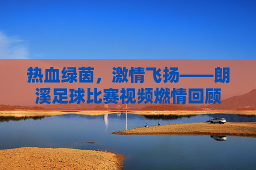 热血绿茵,激情飞扬——朗溪足球比赛视频燃情回顾