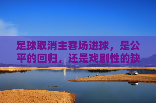 足球取消主客场进球,是公平的回归,还是戏剧性的缺失?