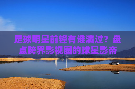 足球明星前锋有谁演过？盘点跨界影视圈的球星影帝