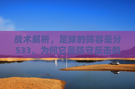 战术解析，足球的阵容是分533，为何它是防守反击的定海神针？