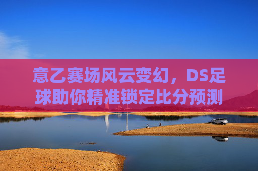 意乙赛场风云变幻，DS足球助你精准锁定比分预测