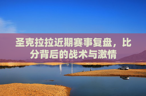 圣克拉拉近期赛事复盘，比分背后的战术与激情