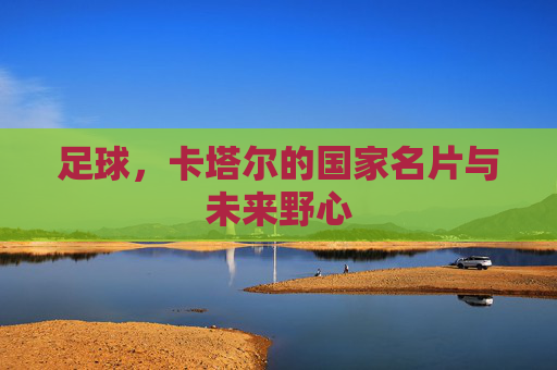 足球,卡塔尔的国家名片与未来野心