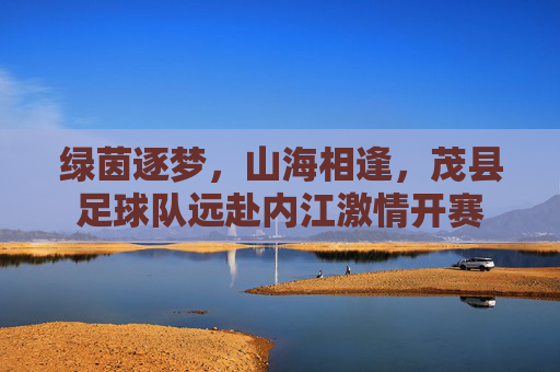 绿茵逐梦,山海相逢,茂县足球队远赴内江激情开赛