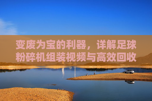 变废为宝的利器,详解足球粉碎机组装视频与高效回收流程