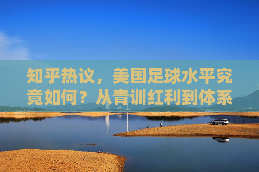 知乎热议,美国足球水平究竟如何?从青训红利到体系化强权的蜕变
