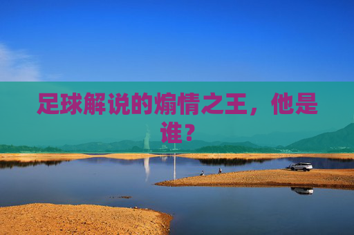 足球解说的煽情之王,他是谁?