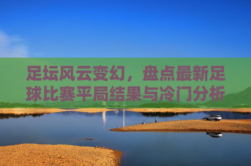 足坛风云变幻,盘点最新足球比赛平局结果与冷门分析