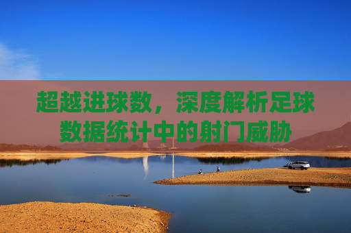 超越进球数，深度解析足球数据统计中的射门威胁