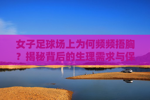 女子足球场上为何频频捂胸?揭秘背后的生理需求与保护机制