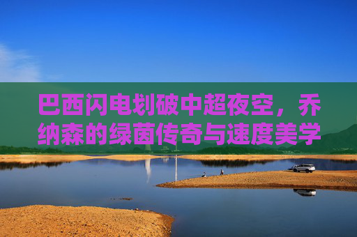 巴西闪电划破中超夜空,乔纳森的绿茵传奇与速度美学