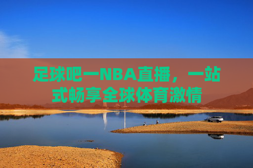 足球吧一NBA直播,一站式畅享全球体育激情