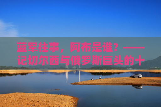 蓝军往事,阿布是谁?——记切尔西与俄罗斯巨头的十年传奇