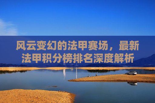 风云变幻的法甲赛场,最新法甲积分榜排名深度解析