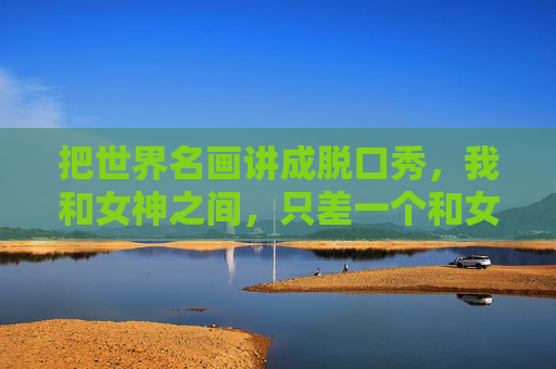 把世界名画讲成脱口秀,我和女神之间,只差一个和女人谈足球段子视频