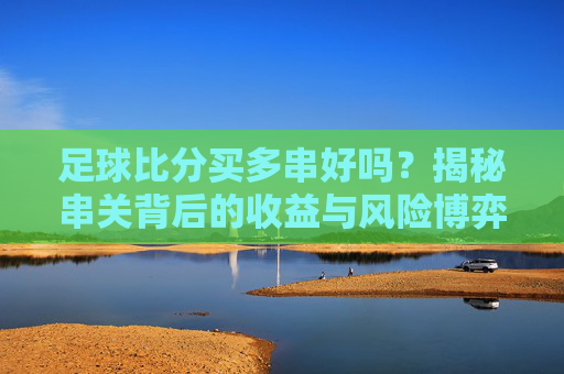 足球比分买多串好吗?揭秘串关背后的收益与风险博弈