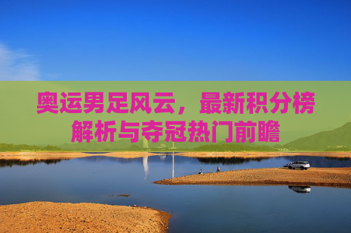 奥运男足风云,最新积分榜解析与夺冠热门前瞻