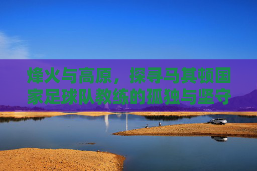 烽火与高原,探寻马其顿国家足球队教练的孤独与坚守
