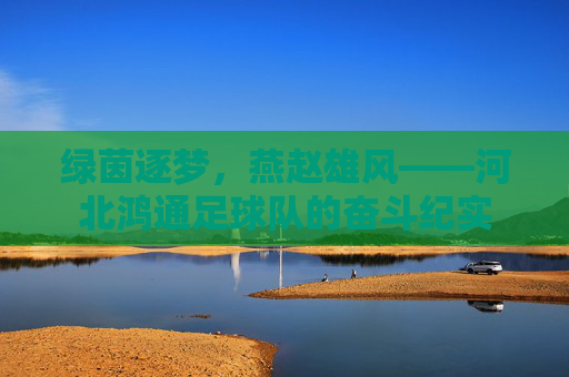 绿茵逐梦,燕赵雄风——河北鸿通足球队的奋斗纪实