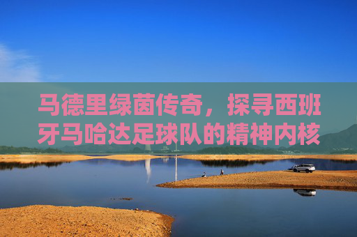 马德里绿茵传奇,探寻西班牙马哈达足球队的精神内核