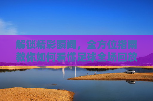 解锁精彩瞬间,全方位指南教你如何看懂足球全场回放