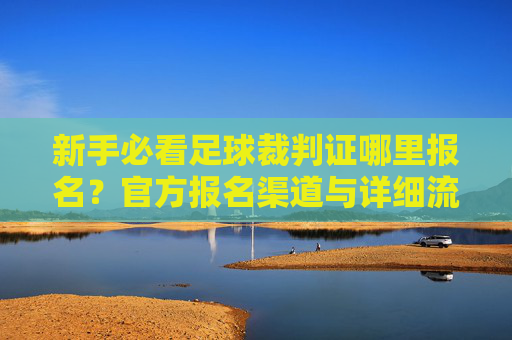 新手必看足球裁判证哪里报名?官方报名渠道与详细流程全攻略
