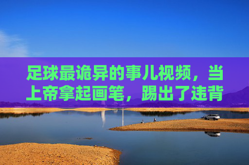 足球最诡异的事儿视频,当上帝拿起画笔,踢出了违背物理定律的一脚