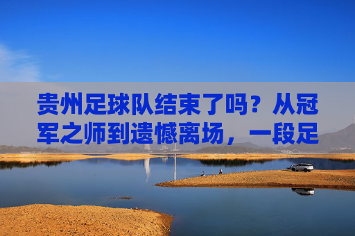贵州足球队结束了吗?从冠军之师到遗憾离场,一段足球梦的断章