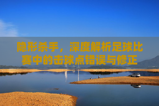 隐形杀手,深度解析足球比赛中的击球点错误与修正