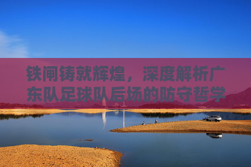 铁闸铸就辉煌,深度解析广东队足球队后场的防守哲学与传奇