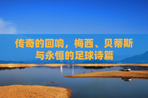传奇的回响,梅西、贝蒂斯与永恒的足球诗篇