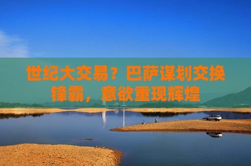 世纪大交易?巴萨谋划交换锋霸,意欲重现辉煌
