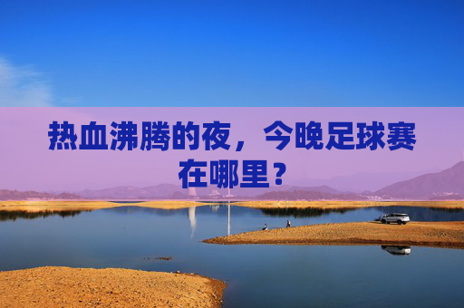 热血沸腾的夜,今晚足球赛在哪里?