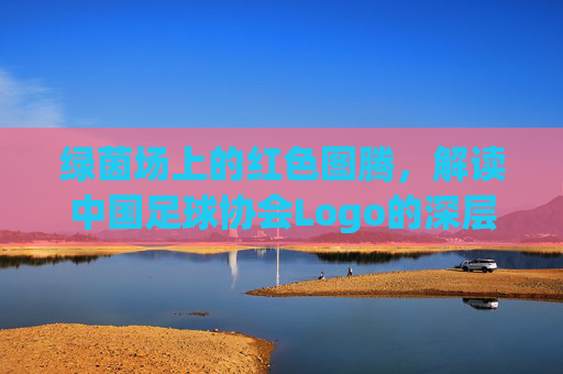 绿茵场上的红色图腾,解读中国足球协会Logo的深层意蕴