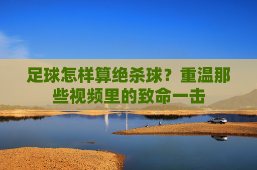 足球怎样算绝杀球?重温那些视频里的致命一击