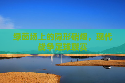 绿茵场上的隐形硝烟,现代战争足球联赛
