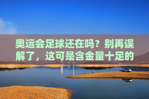 奥运会足球还在吗?别再误解了,这可是含金量十足的顶级赛事!