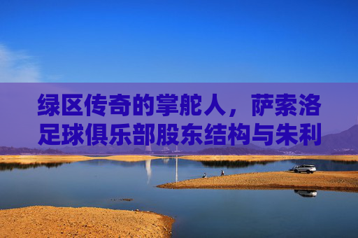 绿区传奇的掌舵人,萨索洛足球俱乐部股东结构与朱利尼家族的坚守