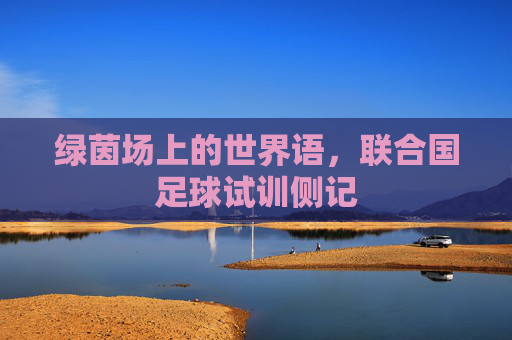 绿茵场上的世界语,联合国足球试训侧记