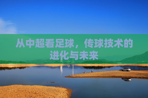 从中超看足球,传球技术的进化与未来