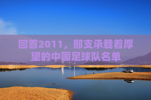 回首2011,那支承载着厚望的中国足球队名单