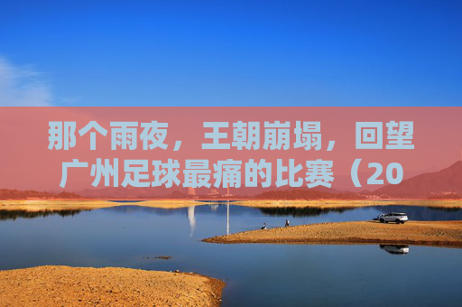 那个雨夜,王朝崩塌,回望广州足球最痛的比赛(2018亚冠次回合)