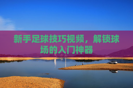 新手足球技巧视频,解锁球场的入门神器