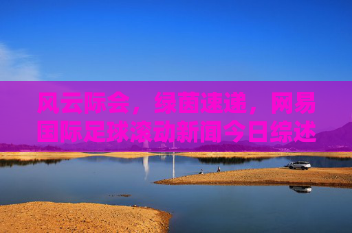 风云际会,绿茵速递,网易国际足球滚动新闻今日综述