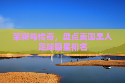 荣耀与传奇,盘点美国黑人足球巨星排名
